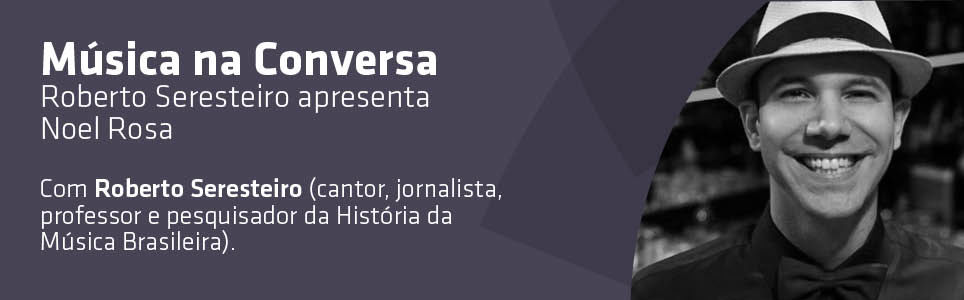Música na Conversa: Roberto Seresteiro apresenta Noel Rosa